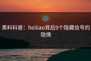 黑料科普：heiliao背后9个隐藏信号的隐情