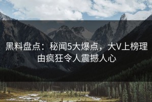 黑料盘点：秘闻5大爆点，大V上榜理由疯狂令人震撼人心