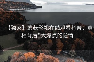 【独家】蘑菇影视在线观看科普：真相背后5大爆点的隐情