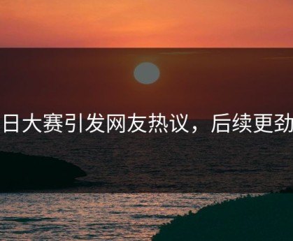 每日大赛引发网友热议，后续更劲爆