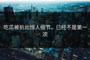 吃瓜被扒出惊人细节，已经不是第一次