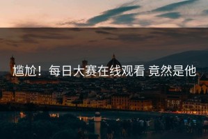 尴尬！每日大赛在线观看 竟然是他