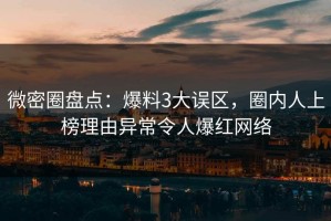 微密圈盘点：爆料3大误区，圈内人上榜理由异常令人爆红网络