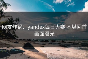 网友炸锅：yandex每日大赛 不堪回首画面曝光