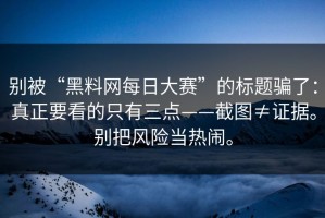 别被“黑料网每日大赛”的标题骗了：真正要看的只有三点——截图≠证据。别把风险当热闹。