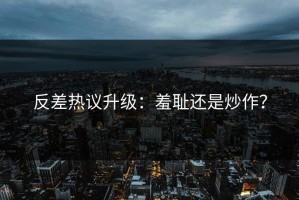 反差热议升级：羞耻还是炒作？