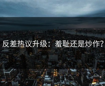 反差热议升级：羞耻还是炒作？
