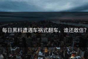 每日黑料遭遇车祸式翻车，谁还敢信？
