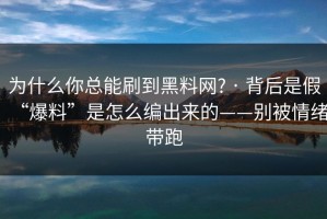 为什么你总能刷到黑料网? · 背后是假“爆料”是怎么编出来的——别被情绪带跑