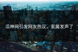 瓜神网引发网友热议，家属发声了