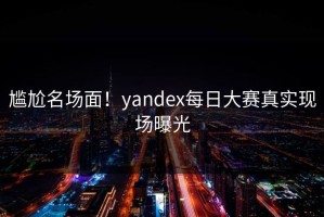 尴尬名场面！yandex每日大赛真实现场曝光