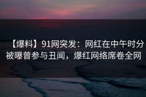 【爆料】91网突发：网红在中午时分被曝曾参与丑闻，爆红网络席卷全网