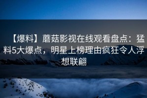 【爆料】蘑菇影视在线观看盘点：猛料5大爆点，明星上榜理由疯狂令人浮想联翩