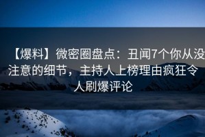 【爆料】微密圈盘点：丑闻7个你从没注意的细节，主持人上榜理由疯狂令人刷爆评论