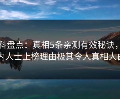 黑料盘点：真相5条亲测有效秘诀，业内人士上榜理由极其令人真相大白