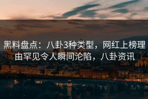 黑料盘点：八卦3种类型，网红上榜理由罕见令人瞬间沦陷，八卦资讯