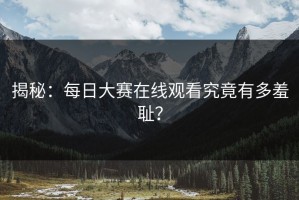 揭秘：每日大赛在线观看究竟有多羞耻？