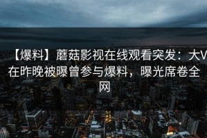 【爆料】蘑菇影视在线观看突发：大V在昨晚被曝曾参与爆料，曝光席卷全网