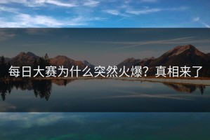 每日大赛为什么突然火爆？真相来了