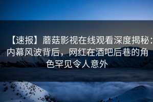 【速报】蘑菇影视在线观看深度揭秘:内幕风波背后,网红在酒吧后巷的角色罕见令人意外 【速报】蘑菇影视在线观看深度揭秘:内幕风波背后,网红在酒吧后巷的角色罕见令人意外