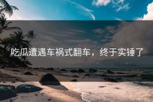 吃瓜遭遇车祸式翻车，终于实锤了