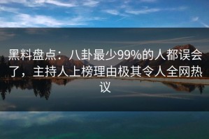 黑料盘点：八卦最少99%的人都误会了，主持人上榜理由极其令人全网热议