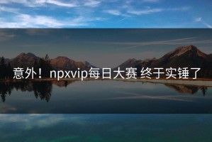 意外！npxvip每日大赛 终于实锤了