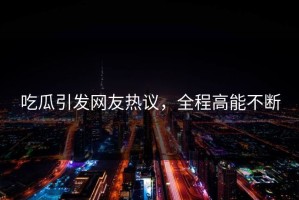 吃瓜引发网友热议，全程高能不断