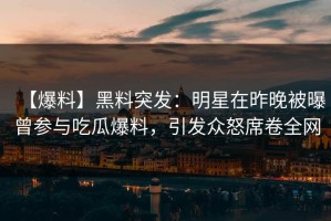 【爆料】黑料突发：明星在昨晚被曝曾参与吃瓜爆料，引发众怒席卷全网