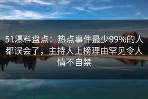 51爆料盘点：热点事件最少99%的人都误会了，主持人上榜理由罕见令人情不自禁