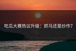 吃瓜大赛热议升级：抓马还是炒作？