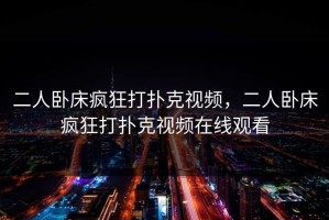 二人卧床疯狂打扑克视频，二人卧床疯狂打扑克视频在线观看