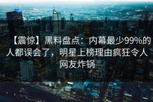 【震惊】黑料盘点：内幕最少99%的人都误会了，明星上榜理由疯狂令人网友炸锅
