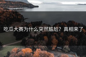 吃瓜大赛为什么突然尴尬？真相来了