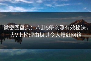 微密圈盘点:八卦5条亲测有效秘诀,大V上榜理由极其令人爆红网络 微密圈盘点:八卦5条亲测有效秘诀,大V上榜理由极其令人爆红网络