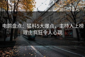 电鸽盘点：猛料5大爆点，主持人上榜理由疯狂令人心跳
