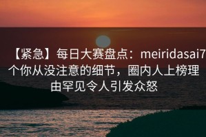 【紧急】每日大赛盘点：meiridasai7个你从没注意的细节，圈内人上榜理由罕见令人引发众怒