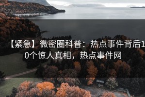 【紧急】微密圈科普：热点事件背后10个惊人真相，热点事件网
