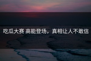 吃瓜大赛 高能登场，真相让人不敢信