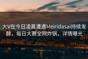大V在今日凌晨遭遇Meiridasai持续发酵，每日大赛全网炸锅，详情曝光
