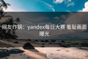 网友炸锅：yandex每日大赛 羞耻画面曝光