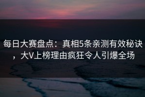 每日大赛盘点：真相5条亲测有效秘诀，大V上榜理由疯狂令人引爆全场