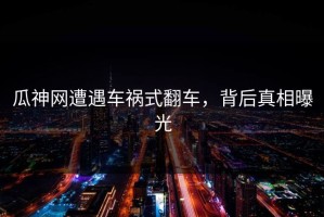 瓜神网遭遇车祸式翻车，背后真相曝光