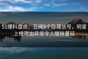 51爆料盘点：丑闻9个隐藏信号，明星上榜理由异常令人暧昧蔓延