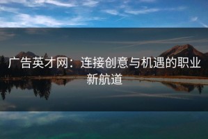 广告英才网：连接创意与机遇的职业新航道