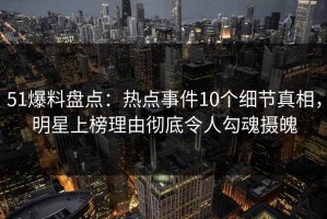 51爆料盘点:热点事件10个细节真相,明星上榜理由彻底令人勾魂摄魄 51爆料盘点:热点事件10个细节真相,明星上榜理由彻底令人勾魂摄魄
