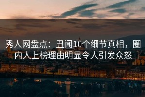 秀人网盘点：丑闻10个细节真相，圈内人上榜理由明显令人引发众怒