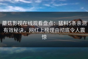 蘑菇影视在线观看盘点：猛料5条亲测有效秘诀，网红上榜理由彻底令人震惊