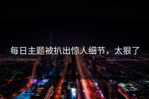 每日主题被扒出惊人细节，太狠了