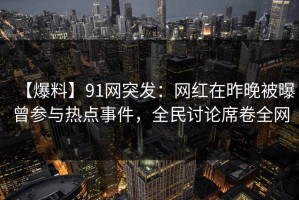 【爆料】91网突发：网红在昨晚被曝曾参与热点事件，全民讨论席卷全网